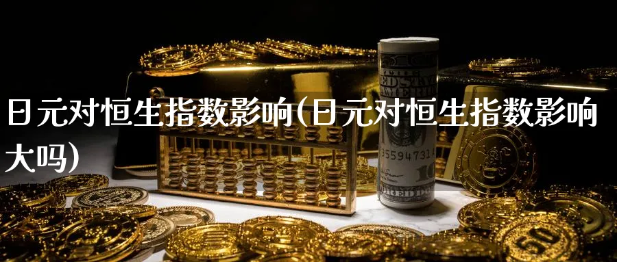 日元对恒生指数影响(日元对恒生指数影响大吗)