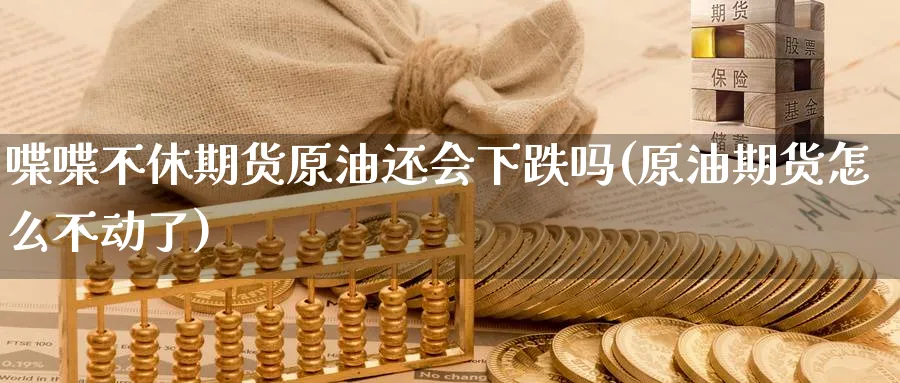 喋喋不休期货原油还会下跌吗(原油期货怎么不动了)