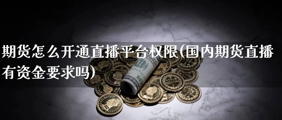 期货怎么开通直播平台权限(国内期货直播有资金要求吗)