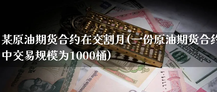 某原油期货合约在交割月(一份原油期货合约中交易规模为1000桶)