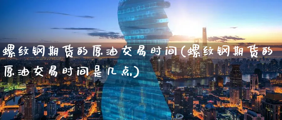 螺纹钢期货的原油交易时间(螺纹钢期货的原油交易时间是几点)