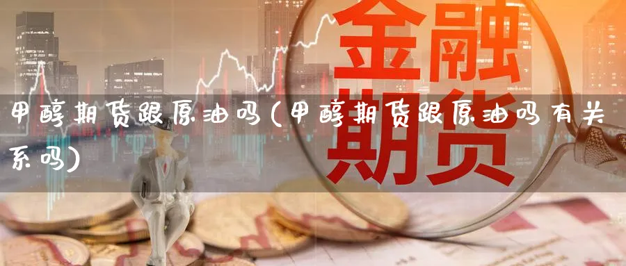甲醇期货跟原油吗(甲醇期货跟原油吗有关系吗)