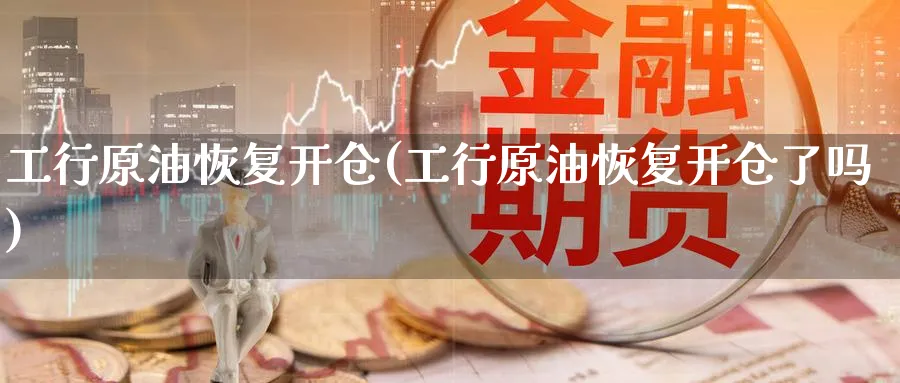 工行原油恢复开仓(工行原油恢复开仓了吗)