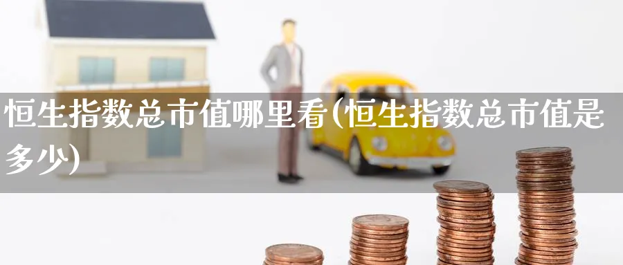 恒生指数总市值哪里看(恒生指数总市值是多少)