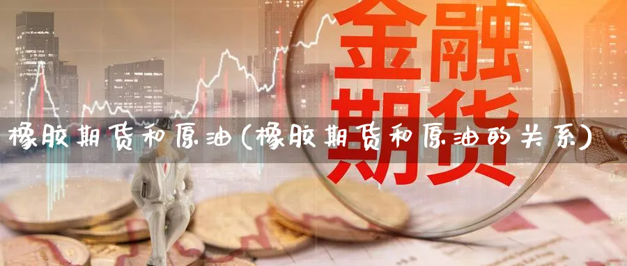 橡胶期货和原油(橡胶期货和原油的关系)