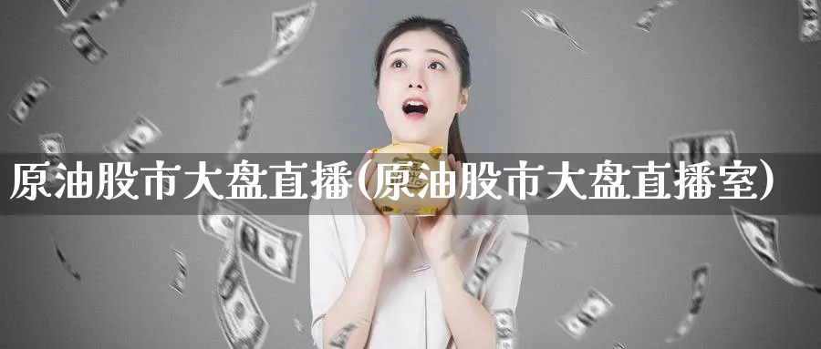 原油股市大盘直播(原油股市大盘直播室)