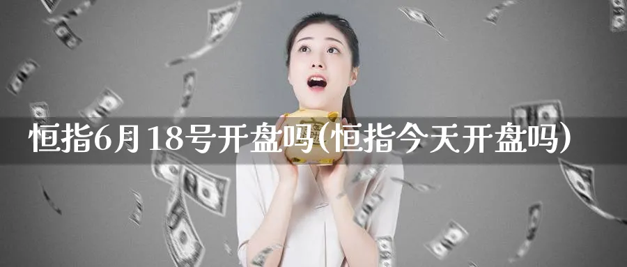 恒指6月18号开盘吗(恒指今天开盘吗)_https://www.lytzg.com_原油直播室_第1张