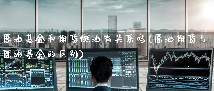 原油基金和期货燃油有关系吗(原油期货与原油基金的区别)