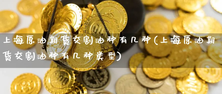 上海原油期货交割油种有几种(上海原油期货交割油种有几种类型)
