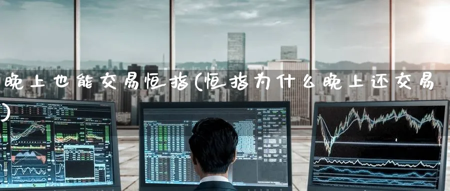 晚上也能交易恒指(恒指为什么晚上还交易)