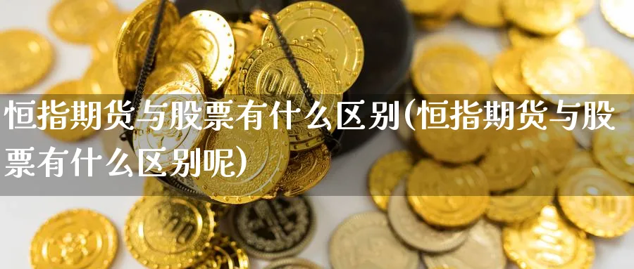 恒指期货与股票有什么区别(恒指期货与股票有什么区别呢)_https://www.lytzg.com_原油期货学院_第1张