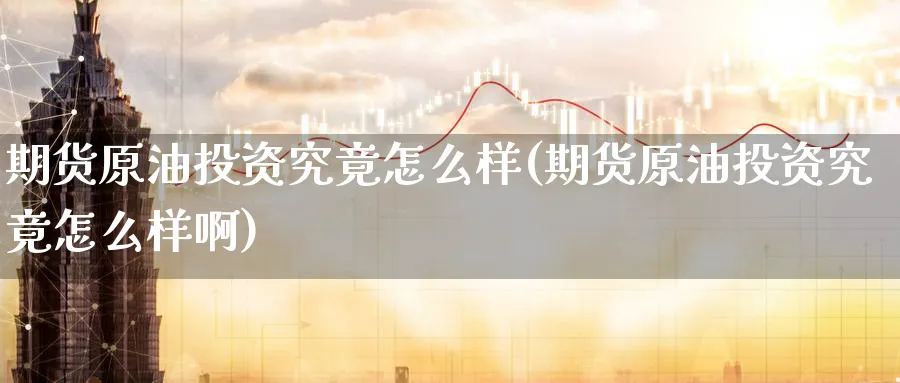 期货原油投资究竟怎么样(期货原油投资究竟怎么样啊)