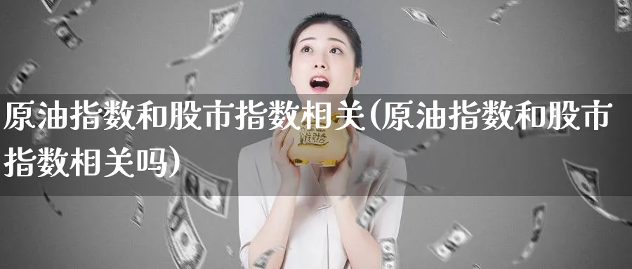 原油指数和股市指数相关(原油指数和股市指数相关吗)
