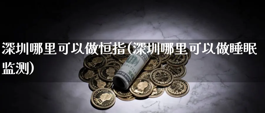 深圳哪里可以做恒指(深圳哪里可以做睡眠监测)