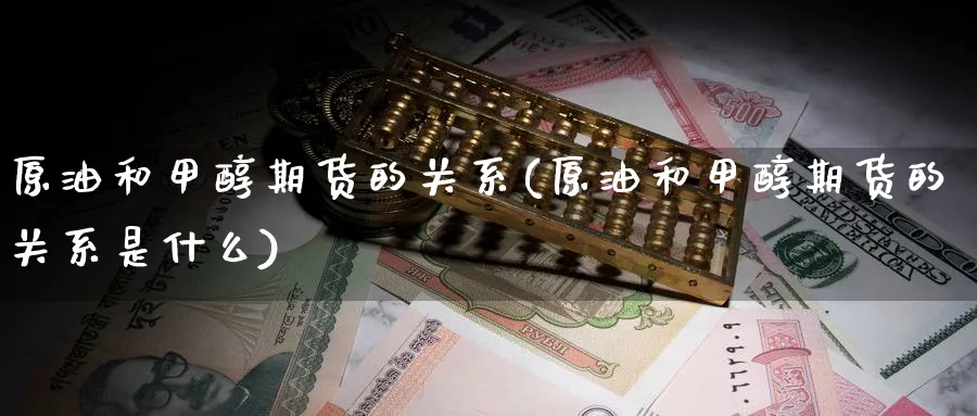 原油和甲醇期货的关系(原油和甲醇期货的关系是什么)