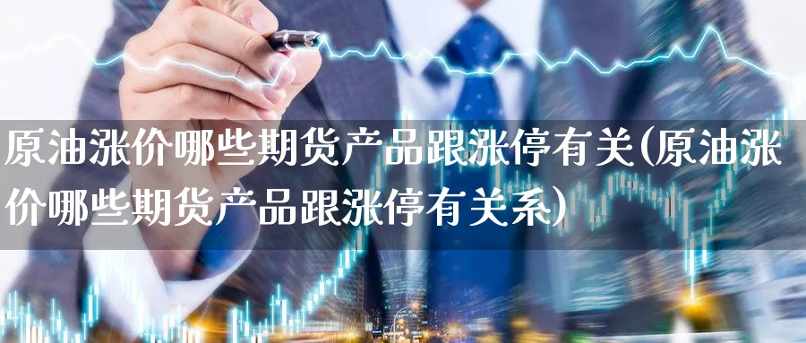 原油涨价哪些期货产品跟涨停有关(原油涨价哪些期货产品跟涨停有关系)