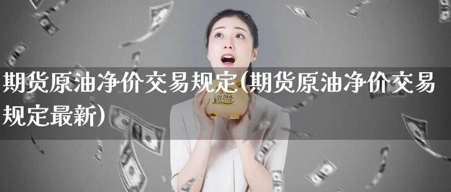 期货原油净价交易规定(期货原油净价交易规定最新)