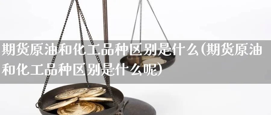 期货原油和化工品种区别是什么(期货原油和化工品种区别是什么呢)