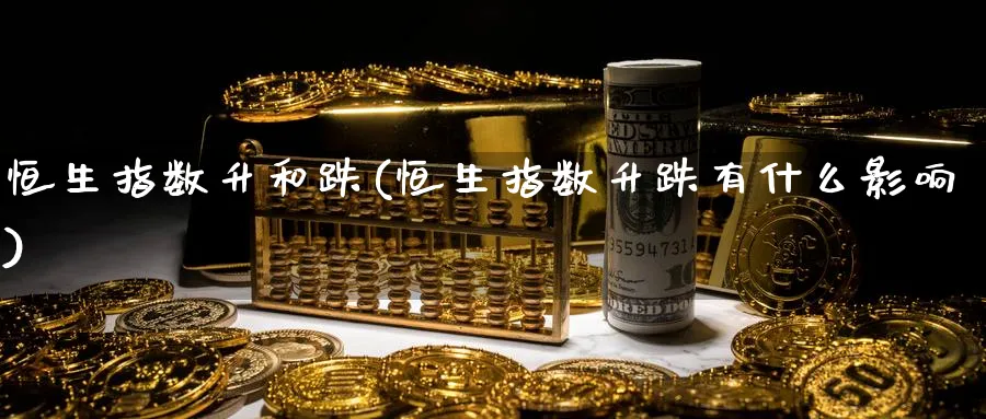 恒生指数升和跌(恒生指数升跌有什么影响)