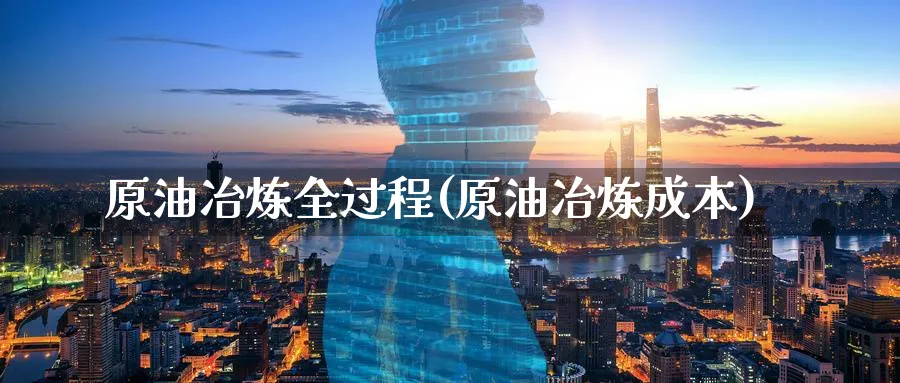 原油冶炼全过程(原油冶炼成本)