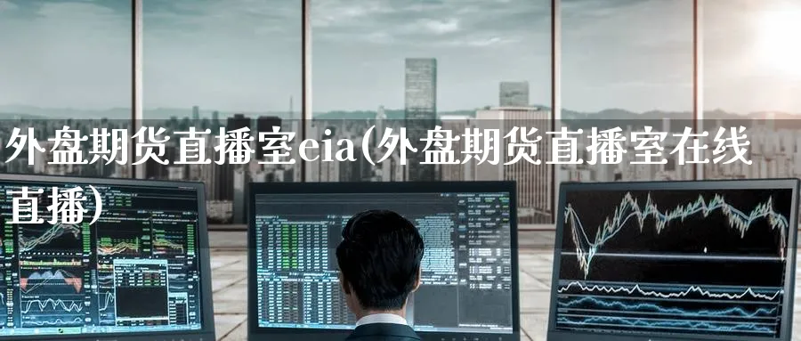 外盘期货直播室eia(外盘期货直播室在线直播)