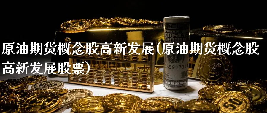 原油期货概念股高新发展(原油期货概念股高新发展股票)
