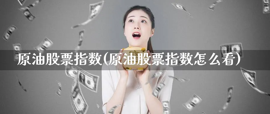 原油股票指数(原油股票指数怎么看)