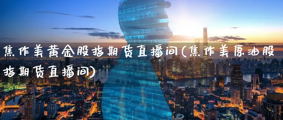 焦作美黄金股指期货直播间(焦作美原油股指期货直播间)