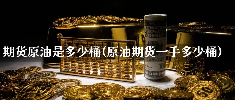 期货原油是多少桶(原油期货一手多少桶)