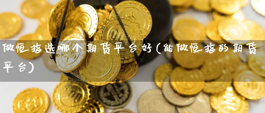 做恒指选哪个期货平台好(能做恒指的期货平台)