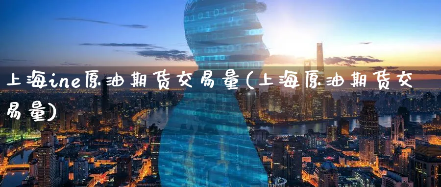 上海ine原油期货交易量(上海原油期货交易量)