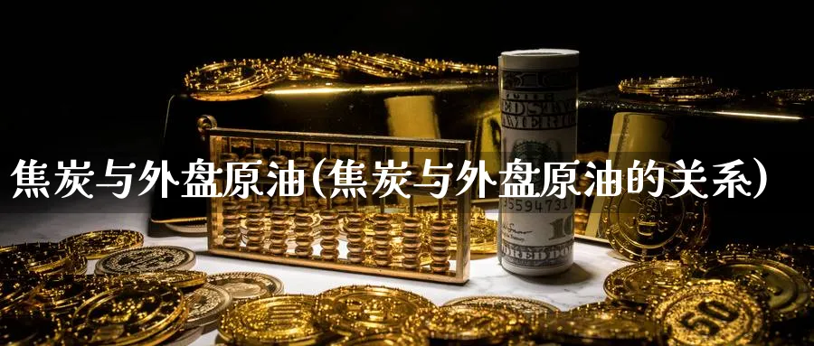 焦炭与外盘原油(焦炭与外盘原油的关系)
