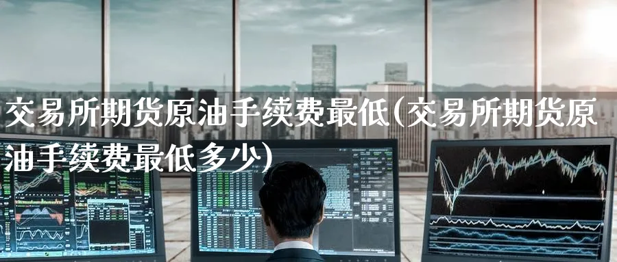 交易所期货原油手续费最低(交易所期货原油手续费最低多少)