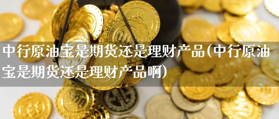 中行原油宝是期货还是理财产品(中行原油宝是期货还是理财产品啊)