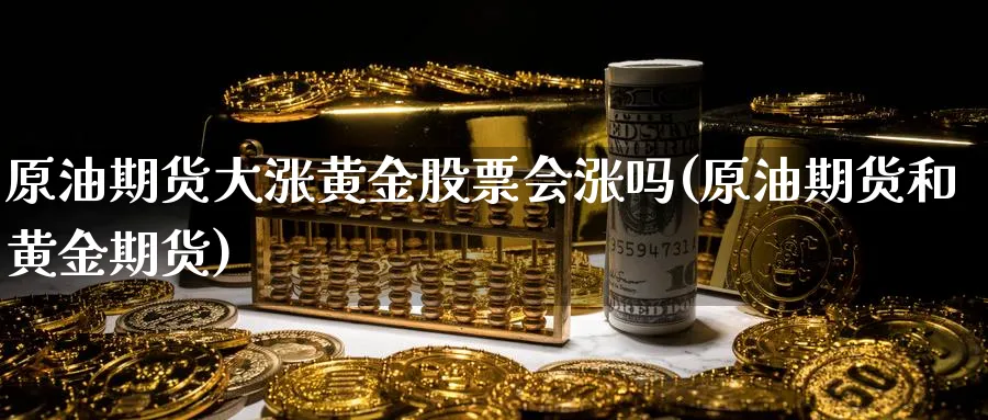 原油期货大涨黄金股票会涨吗(原油期货和黄金期货)