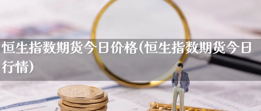 恒生指数期货今日价格(恒生指数期货今日行情)