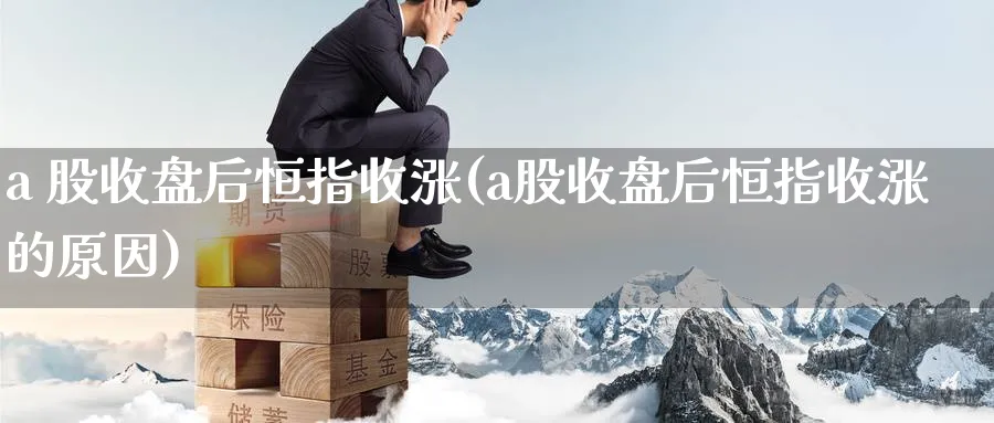 a 股收盘后恒指收涨(a股收盘后恒指收涨的原因)_https://www.lytzg.com_原油直播室_第1张