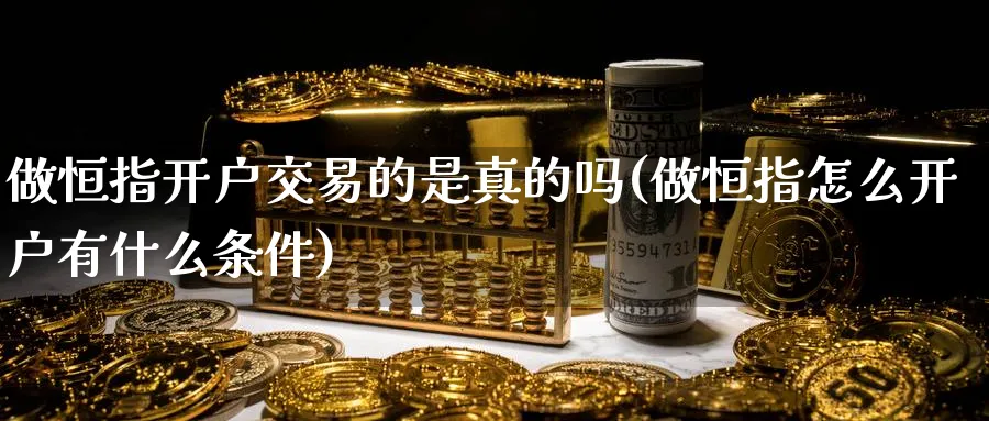 做恒指开户交易的是真的吗(做恒指怎么开户有什么条件)_https://www.lytzg.com_原油期货学院_第1张