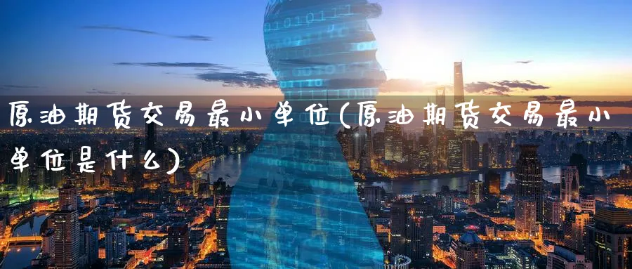原油期货交易最小单位(原油期货交易最小单位是什么)