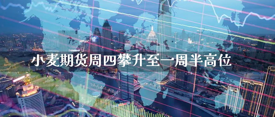 小麦期货周四攀升至一周半高位