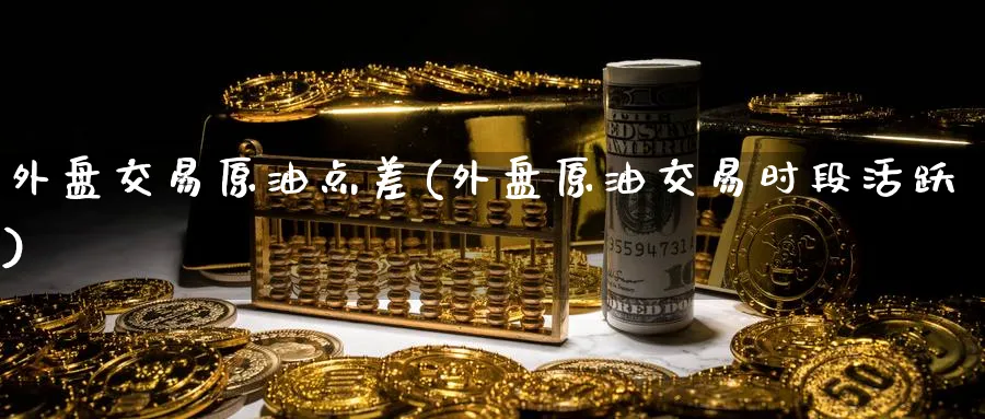 外盘交易原油点差(外盘原油交易时段活跃)
