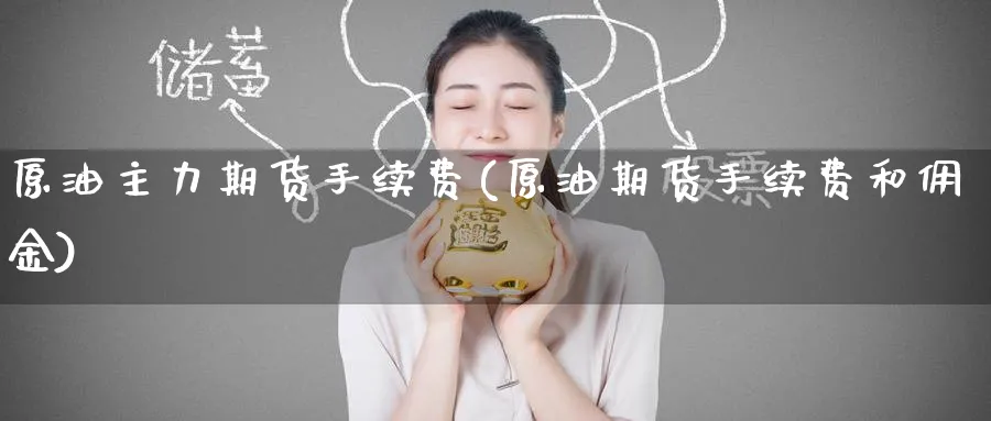 原油主力期货手续费(原油期货手续费和佣金)