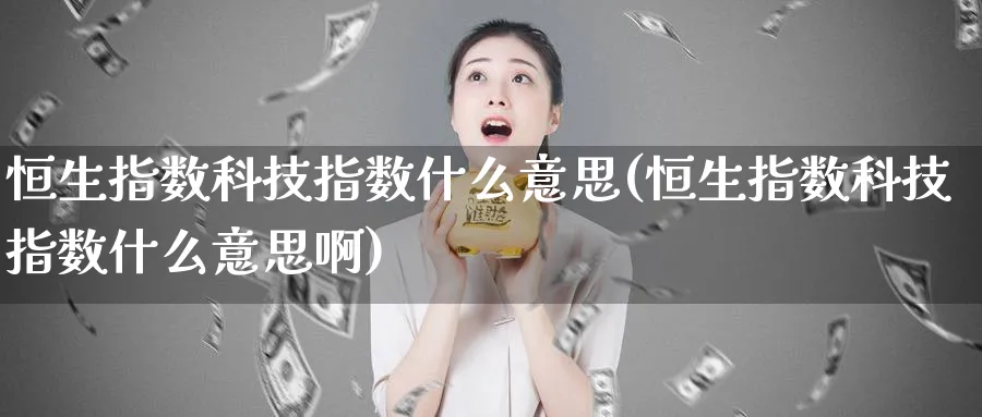 恒生指数科技指数什么意思(恒生指数科技指数什么意思啊)
