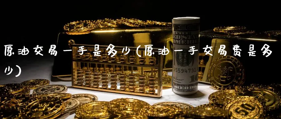 原油交易一手是多少(原油一手交易费是多少)