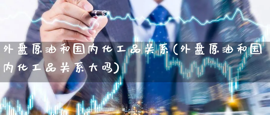外盘原油和国内化工品关系(外盘原油和国内化工品关系大吗)