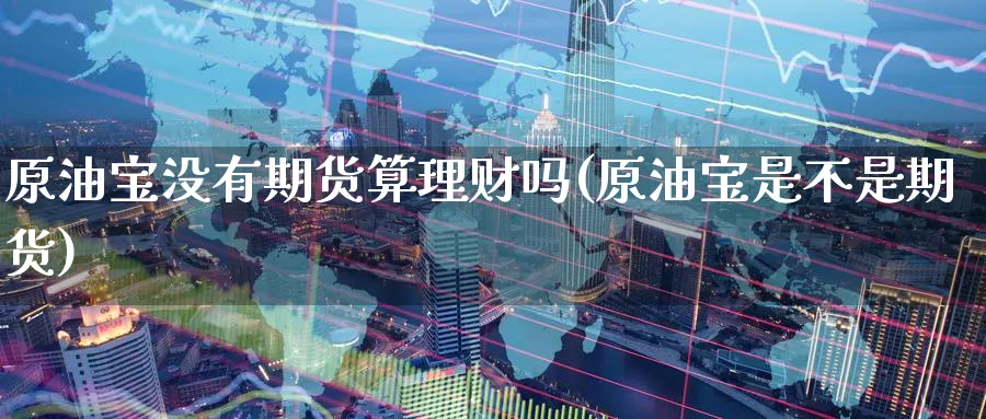 原油宝没有期货算理财吗(原油宝是不是期货)