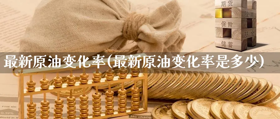 最新原油变化率(最新原油变化率是多少)