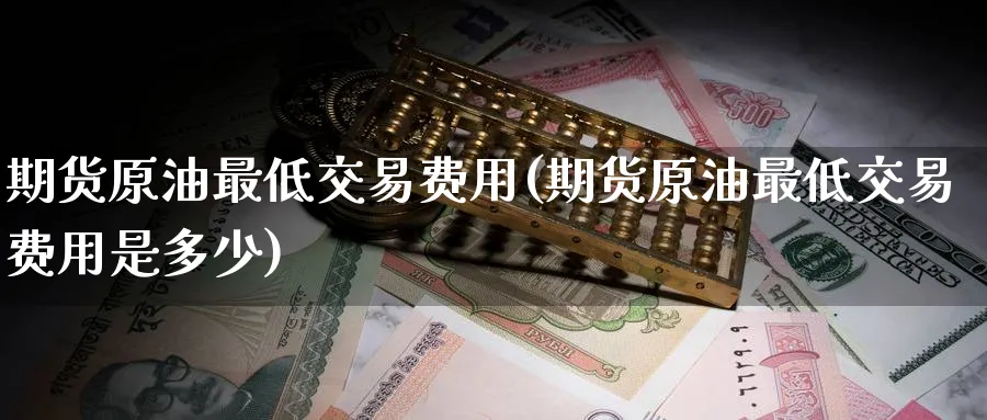 期货原油最低交易费用(期货原油最低交易费用是多少)
