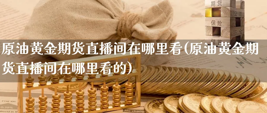 原油黄金期货直播间在哪里看(原油黄金期货直播间在哪里看的)