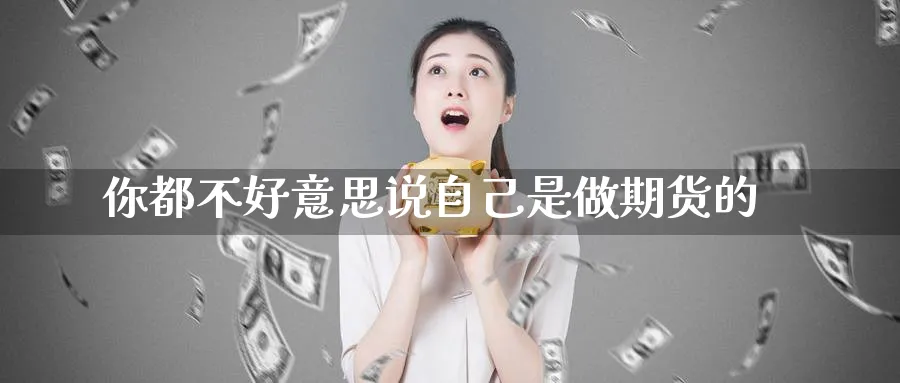 你都不好意思说自己是做期货的_https://www.lytzg.com_原油期货学院_第1张